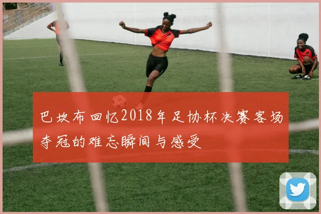 巴坎布回忆2018年足协杯决赛客场夺冠的难忘瞬间与感受